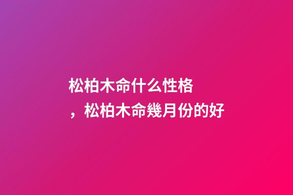 松柏木命什么性格，松柏木命幾月份的好